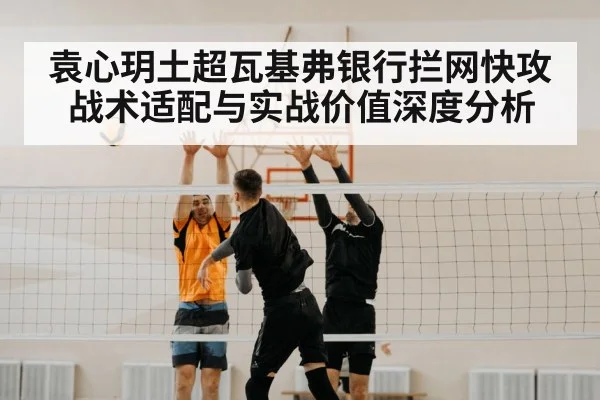 袁心玥土超瓦基弗银行拦网快攻战术适配与实战价值深度分析