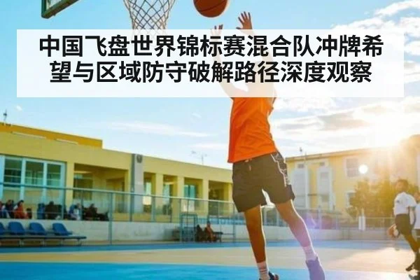 中国飞盘世界锦标赛混合队冲牌希望与区域防守破解路径深度观察