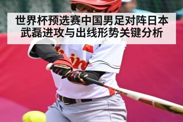 世界杯预选赛中国男足对阵日本 武磊进攻与出线形势关键分析
