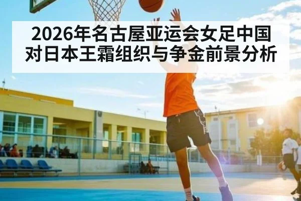 2026年名古屋亚运会女足中国对日本王霜组织与争金前景分析