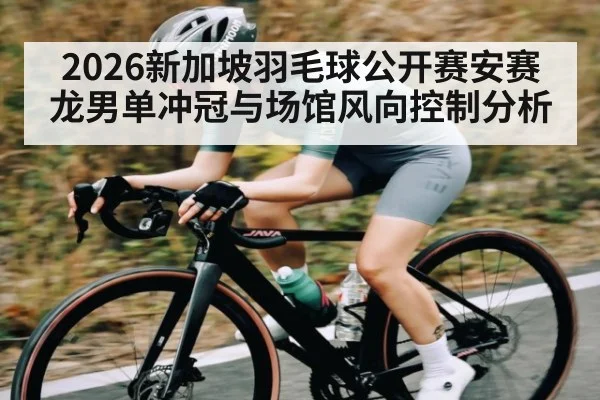 2026新加坡羽毛球公开赛安赛龙男单冲冠与场馆风向控制分析