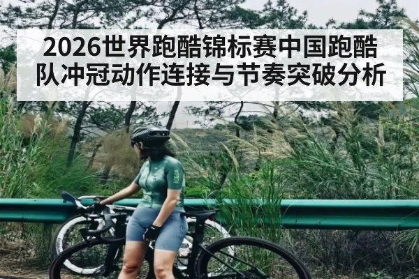 2026世界跑酷锦标赛中国跑酷队冲冠动作连接与节奏突破分析
