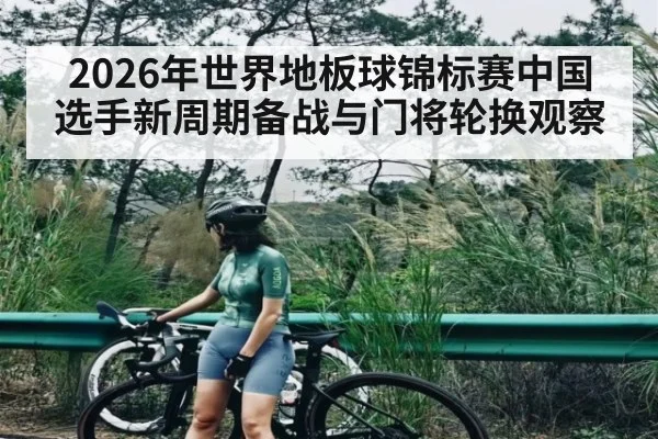 2026年世界地板球锦标赛中国选手新周期备战与门将轮换观察