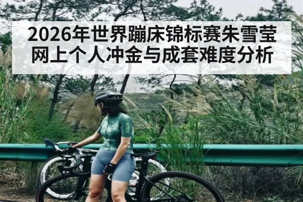 2026年世界蹦床锦标赛朱雪莹网上个人冲金与成套难度分析