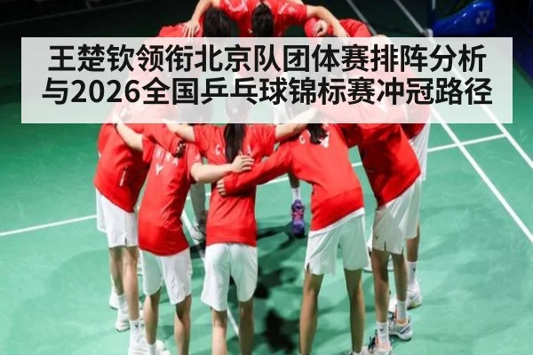 王楚钦领衔北京队团体赛排阵分析与2026全国乒乓球锦标赛冲冠路径
