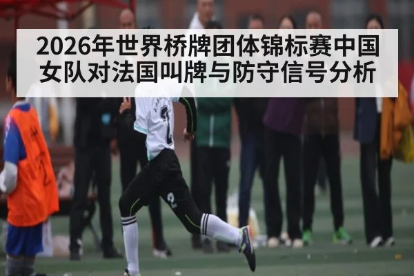 2026年世界桥牌团体锦标赛中国女队对法国叫牌与防守信号分析
